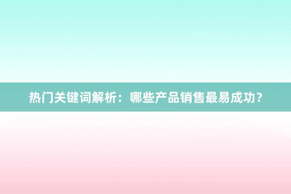 热门关键词解析：哪些产品销售最易成功？