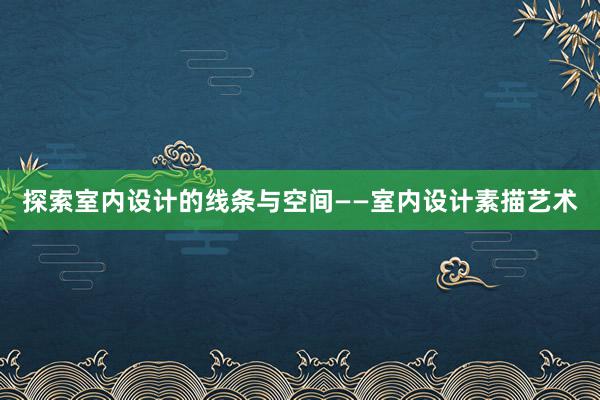 探索室内设计的线条与空间——室内设计素描艺术