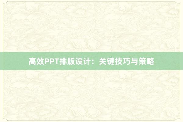 高效PPT排版设计：关键技巧与策略